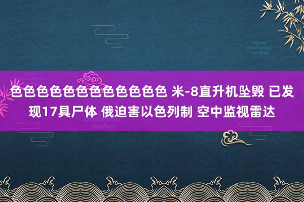 色色色色色色色色色色色色 米-8直升机坠毁 已发现17具尸体 俄迫害以色列制 空中监视雷达