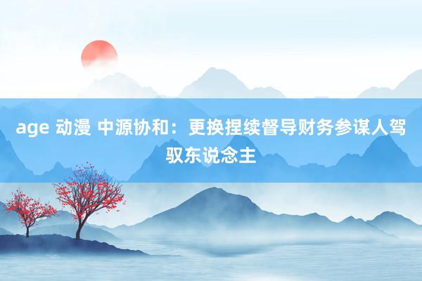 age 动漫 中源协和：更换捏续督导财务参谋人驾驭东说念主