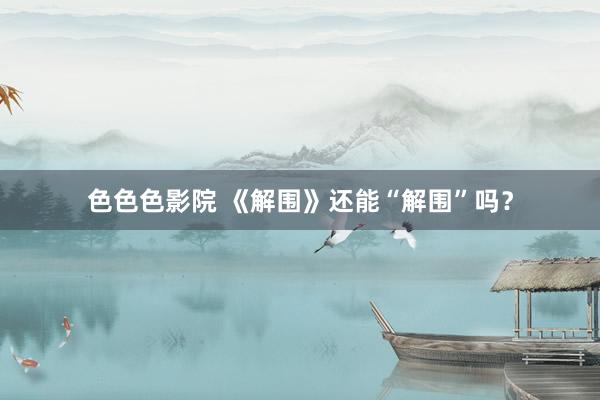 色色色影院 《解围》还能“解围”吗？