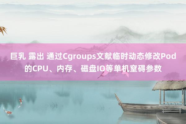 巨乳 露出 通过Cgroups文献临时动态修改Pod的CPU、内存、磁盘IO等单机窒碍参数