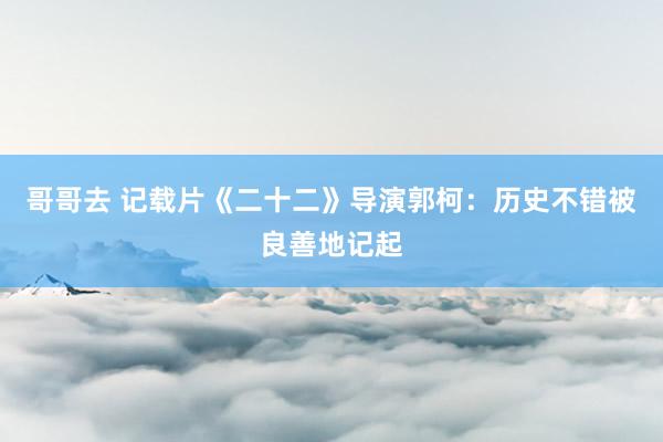 哥哥去 记载片《二十二》导演郭柯：历史不错被良善地记起