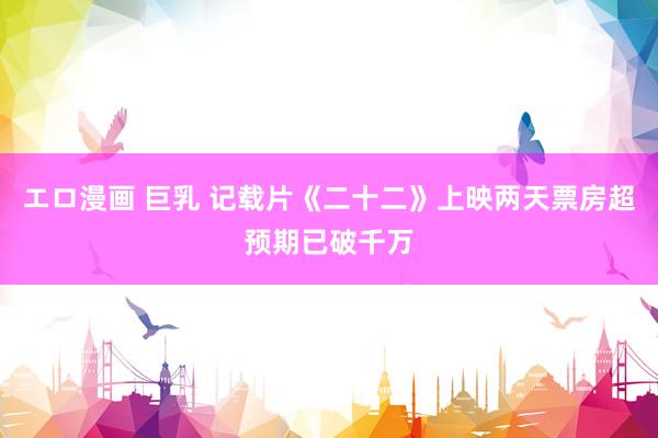 エロ漫画 巨乳 记载片《二十二》上映两天票房超预期　已破千万