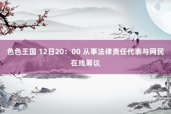 色色王国 12日20：00 从事法律责任代表与网民在线筹议