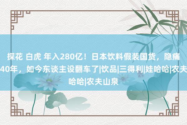 探花 白虎 年入280亿！日本饮料假装国货，隐痛中国40年，如今东谈主设翻车了|饮品|三得利|娃哈哈|农夫山泉