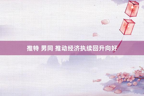推特 男同 推动经济执续回升向好