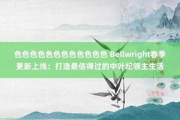 色色色色色色色色色色色色 Bellwright春季更新上线：打造最信得过的中叶纪领主生活