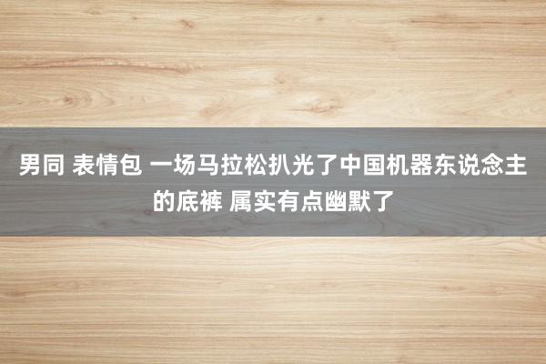 男同 表情包 一场马拉松扒光了中国机器东说念主的底裤 属实有点幽默了