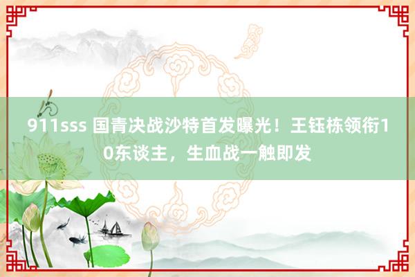 911sss 国青决战沙特首发曝光！王钰栋领衔10东谈主，生血战一触即发