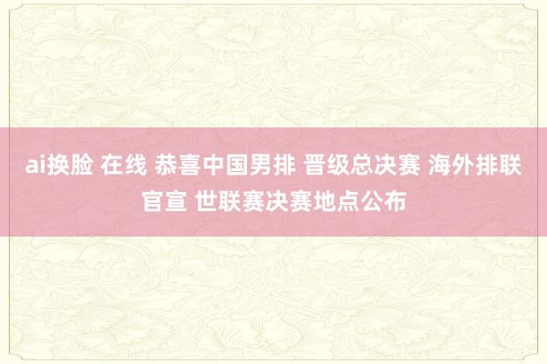 ai换脸 在线 恭喜中国男排 晋级总决赛 海外排联官宣 世联赛决赛地点公布