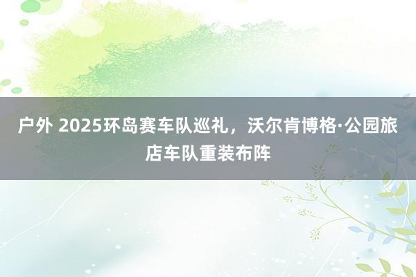 户外 2025环岛赛车队巡礼，沃尔肯博格·公园旅店车队重装布阵