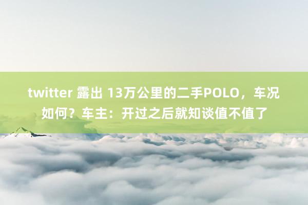 twitter 露出 13万公里的二手POLO，车况如何？车主：开过之后就知谈值不值了