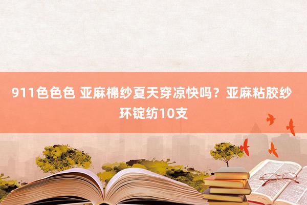 911色色色 亚麻棉纱夏天穿凉快吗？亚麻粘胶纱 环锭纺10支