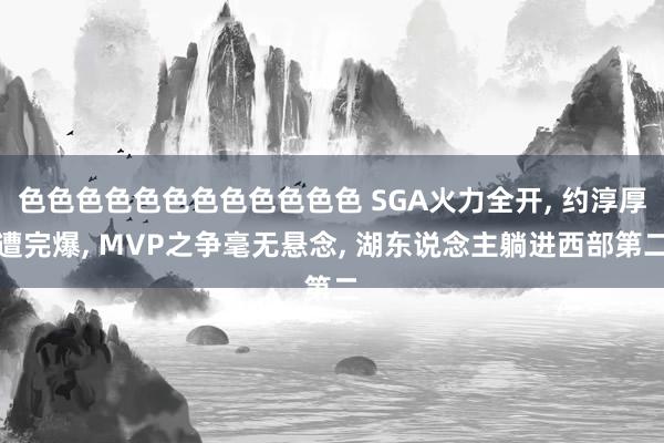 色色色色色色色色色色色色 SGA火力全开， 约淳厚遭完爆， MVP之争毫无悬念， 湖东说念主躺进西部第二