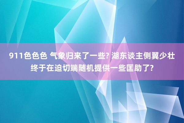 911色色色 气象归来了一些? 湖东谈主侧翼少壮终于在迫切端随机提供一些匡助了?