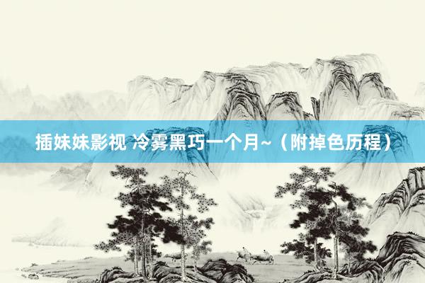 插妹妹影视 冷雾黑巧一个月~(附掉色历程)