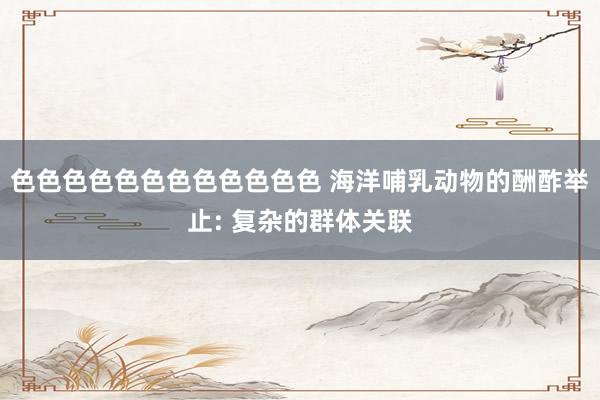 色色色色色色色色色色色色 海洋哺乳动物的酬酢举止: 复杂的群体关联