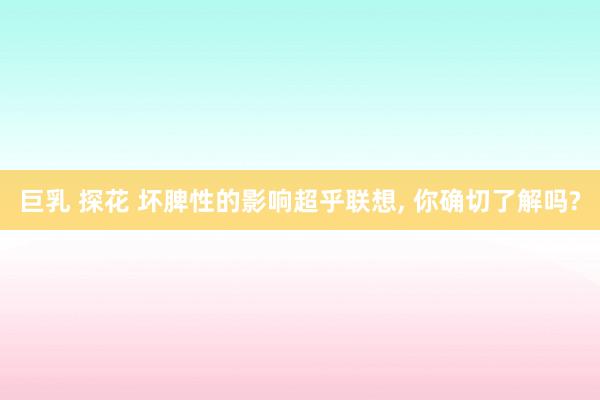 巨乳 探花 坏脾性的影响超乎联想， 你确切了解吗?