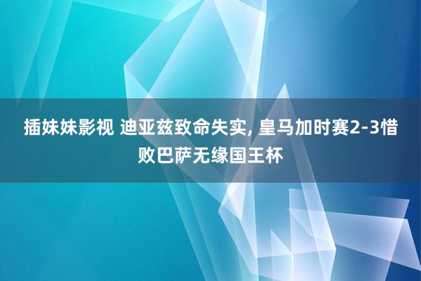 插妹妹影视 迪亚兹致命失实， 皇马加时赛2-3惜败巴萨无缘国王杯