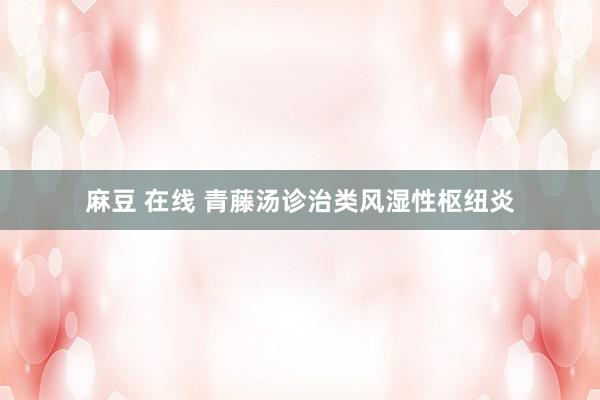 麻豆 在线 青藤汤诊治类风湿性枢纽炎