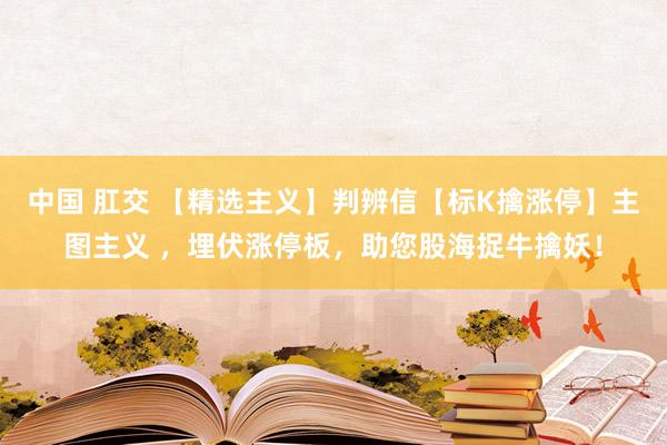中国 肛交 【精选主义】判辨信【标K擒涨停】主图主义 ，埋伏涨停板，助您股海捉牛擒妖！