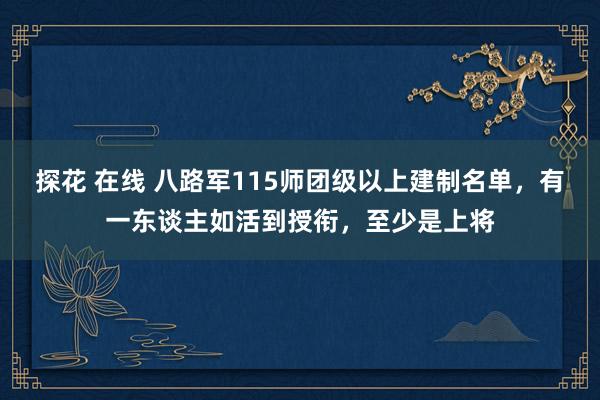探花 在线 八路军115师团级以上建制名单，有一东谈主如活到授衔，至少是上将