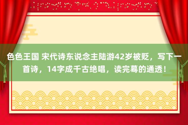 色色王国 宋代诗东说念主陆游42岁被贬，写下一首诗，14字成千古绝唱，读完蓦的通透！
