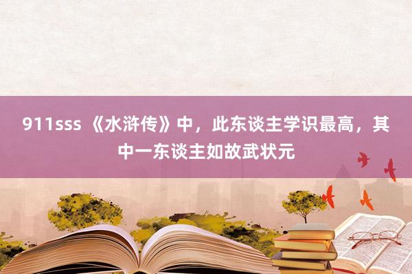 911sss 《水浒传》中，此东谈主学识最高，其中一东谈主如故武状元